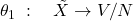 \theta _{1} \; :\quad \tilde{X}\to V/N